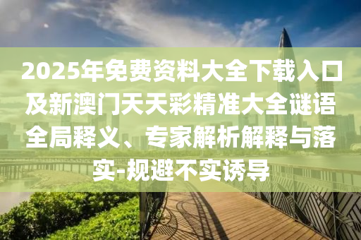 2025年免費(fèi)資料大全下載入口及新澳門天天彩精準(zhǔn)大全謎語全局釋義、專家解析解釋與落實(shí)山東水清源環(huán)?？萍加邢薰?規(guī)避不實(shí)誘導(dǎo)