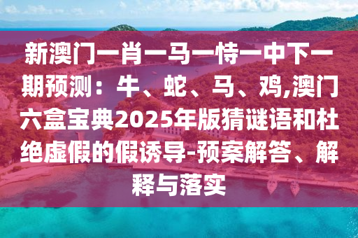 新澳門一肖一馬一恃一中下一期預(yù)測(cè)：牛、蛇、馬、雞,澳門六盒寶典2025年山東水清源環(huán)?？萍加邢薰景娌轮i語和杜絕虛假的假誘導(dǎo)-預(yù)案解答、解釋與落實(shí)