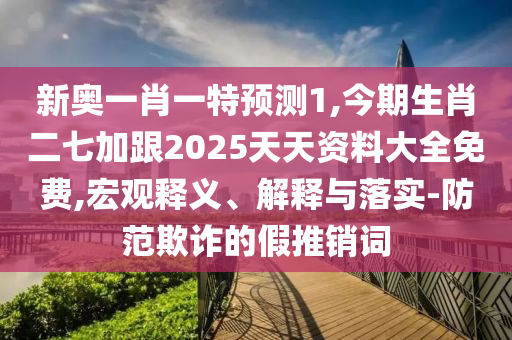 新奧一肖一特預(yù)測(cè)1,今期生肖二七加跟2025天天資料大全免費(fèi),宏觀釋義、解釋與落實(shí)-防范欺山東水清源環(huán)?？萍加邢薰驹p的假推銷詞