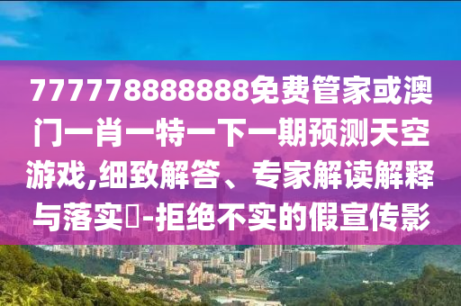 777778888888免費(fèi)管家或澳門(mén)一肖一特一下一期預(yù)測(cè)天空游戲,細(xì)致解答、專家解讀解山東水清源環(huán)?？萍加邢薰踞屌c落實(shí)?-拒絕不實(shí)的假宣傳影
