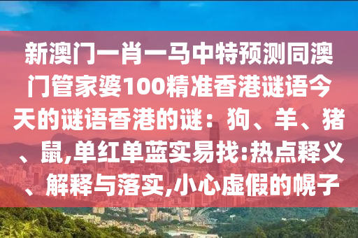 新山東水清源環(huán)?？萍加邢薰景拈T一肖一馬中特預(yù)測同澳門管家婆100精準(zhǔn)香港謎語今天的謎語香港的謎：狗、羊、豬、鼠,單紅單藍(lán)實(shí)易找:熱點(diǎn)釋義、解釋與落實(shí),小心虛假的幌子