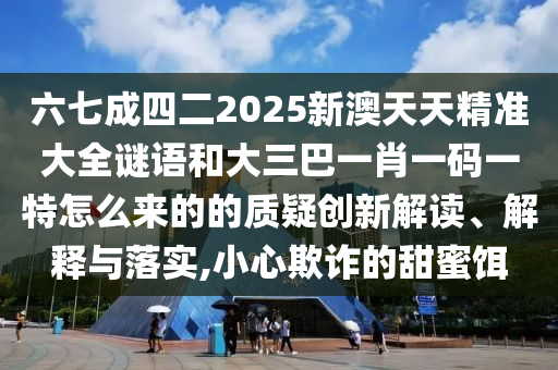 六七成四二2025新澳天天精準大全謎語和大三巴一肖一山東水清源環(huán)?？萍加邢薰敬a一特怎么來的的質疑創(chuàng)新解讀、解釋與落實,小心欺詐的甜蜜餌