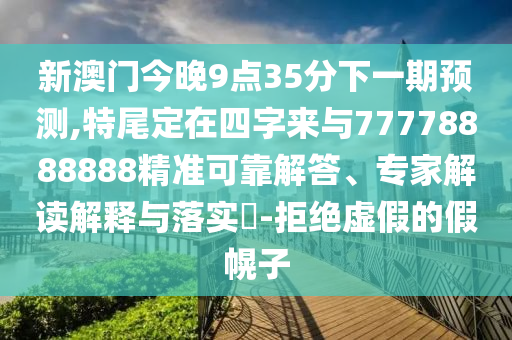 新澳門今晚9點35分下一期預測,特尾定在四字來與77778888888精準可靠解答、專家解讀解釋山東水清源環(huán)?？萍加邢薰九c落實?-拒絕虛假的假幌子