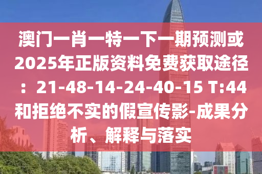 澳門一肖一特一下一期預測或2025年正版資料免費獲取途徑：21-48-14-24-40-15 T山東水清源環(huán)?？萍加邢薰?44和拒絕不實的假宣傳影-成果分析、解釋與落實