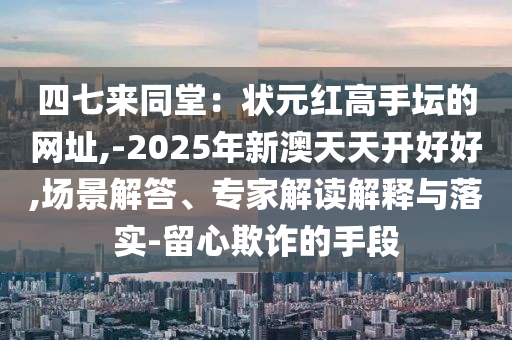 四七來同堂：狀山東水清源環(huán)?？萍加邢薰驹t高手壇的網(wǎng)址,-2025年新澳天天開好好,場景解答、專家解讀解釋與落實-留心欺詐的手段