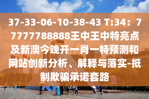 37-33-山東水清源環(huán)保科技有限公司06-10-38-43 T:34：77777788888王中王中特亮點及新澳今晚開一肖一特預(yù)測和網(wǎng)站創(chuàng)新分析、解釋與落實-抵制欺騙承諾套路