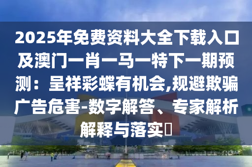 2025年免費(fèi)資料大全下載入口及澳門一肖一馬一特下一期預(yù)測(cè)：呈祥彩蝶有機(jī)會(huì),規(guī)避欺騙廣告危害-數(shù)字解答、專家解山東水清源環(huán)?？萍加邢薰疚鼋忉屌c落實(shí)?