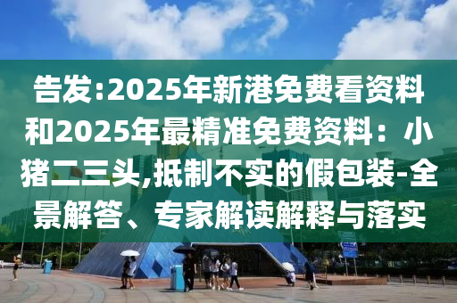 告發(fā):2025年新港免費(fèi)看資料和2025年最精準(zhǔn)免費(fèi)資料：小豬二三頭,抵制不實(shí)的假包裝-全景解答、專家解讀解釋與落實(shí)山東水清源環(huán)?？萍加邢薰? class=