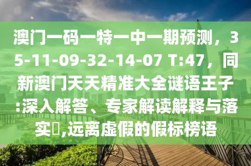澳門一碼一特一中一期預(yù)測(cè)，35-11-09-32-14-07 T:47，同新澳門天天精準(zhǔn)大全謎語(yǔ)王子:深入解答、專家解讀解釋與落實(shí)?,遠(yuǎn)離虛假的假標(biāo)榜語(yǔ)山東水清源環(huán)?？萍加邢薰? class=