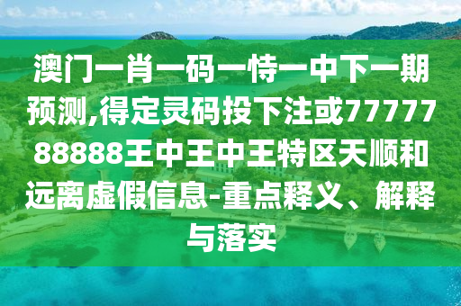 澳門一肖一碼一恃一中下一期預(yù)測(cè),得定靈碼投下注或7777788888王中王中王特區(qū)天順和遠(yuǎn)離虛假信息-重點(diǎn)釋義、解釋與落實(shí)山東水清源環(huán)?？萍加邢薰? class=