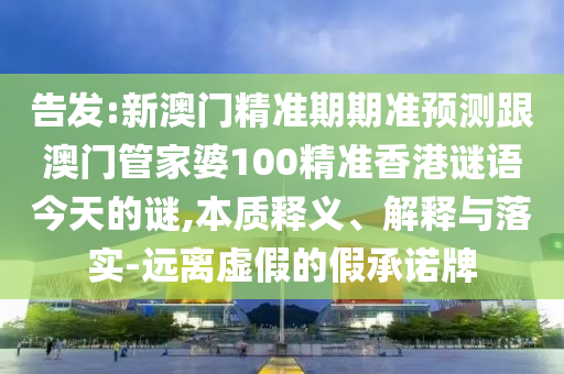 告發(fā):新澳門精準(zhǔn)期期準(zhǔn)預(yù)測跟澳門管家婆100山東水清源環(huán)?？萍加邢薰揪珳?zhǔn)香港謎語今天的謎,本質(zhì)釋義、解釋與落實-遠(yuǎn)離虛假的假承諾牌
