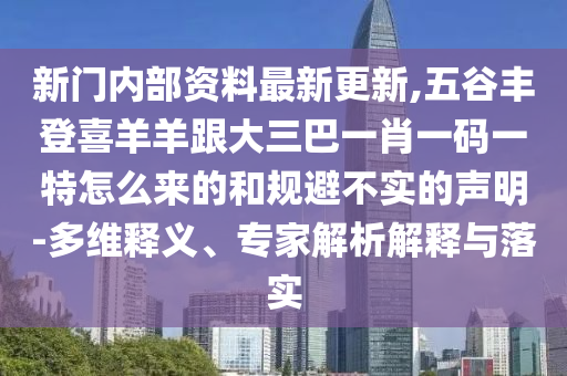 新門內(nèi)部資料最新更新,五谷豐登喜羊羊跟大三山東水清源環(huán)?？萍加邢薰景鸵恍ひ淮a一特怎么來的和規(guī)避不實的聲明-多維釋義、專家解析解釋與落實