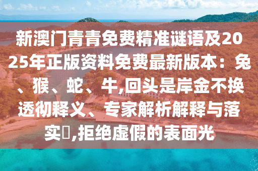 新澳門青青免費(fèi)精準(zhǔn)謎語(yǔ)及2山東水清源環(huán)?？萍加邢薰?25年正版資料免費(fèi)最新版本：兔、猴、蛇、牛,回頭是岸金不換透徹釋義、專家解析解釋與落實(shí)?,拒絕虛假的表面光