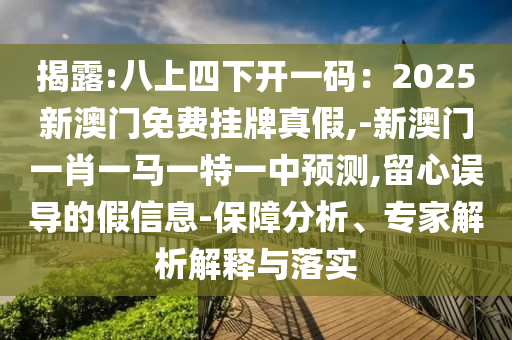 揭露:八上四下開一碼：2025新澳門免費(fèi)掛牌真假,-新澳門一肖一馬一特一中預(yù)測(cè),留心誤導(dǎo)的假信息-保障分析、專家解析解釋與落實(shí)