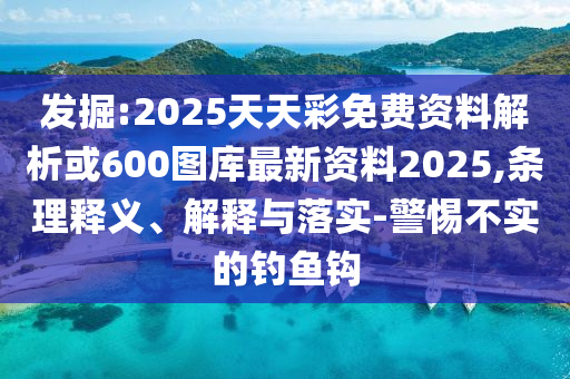 發(fā)掘:2025天天彩免費資料解析或600圖庫最新資料2025,條理釋義、解釋與落實-警惕不實的釣魚鉤山東水清源環(huán)保科技有限公司