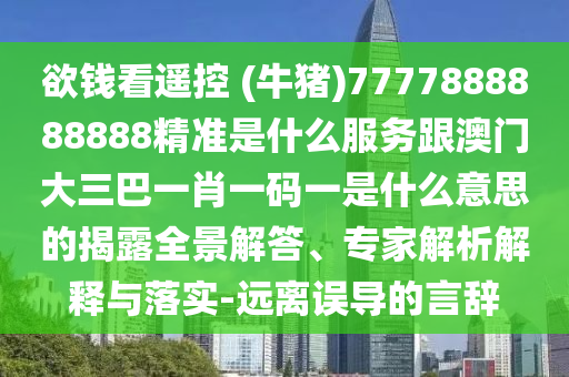 欲錢(qián)看遙控 (牛豬)7777888888888精準(zhǔn)是什么服務(wù)跟澳門(mén)大三巴一肖一碼一是什么意思的揭露全景解答、專(zhuān)家解析解釋與落實(shí)-遠(yuǎn)離誤導(dǎo)的言辭