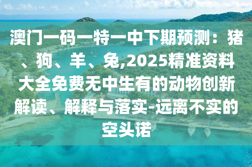 澳門一碼一特一中下期預測：豬、狗、羊、兔,2025精準資料大全免費無中生有的動物創(chuàng)新解讀、解釋與落實-遠離不實的空頭諾山東水清源環(huán)保科技有限公司