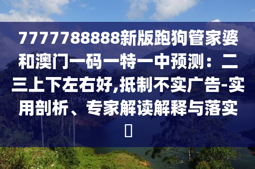 7777788888新版跑狗管家婆和澳門(mén)一碼一特一中預(yù)測(cè)：二三山東水清源環(huán)保科技有限公司上下左右好,抵制不實(shí)廣告-實(shí)用剖析、專(zhuān)家解讀解釋與落實(shí)?