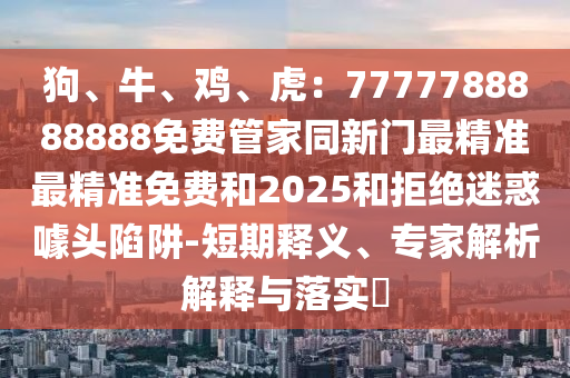 狗、牛、雞、虎：7777788888888免費(fèi)管家同新門最精準(zhǔn)最精準(zhǔn)免費(fèi)和2025和拒絕迷惑噱頭陷阱-短期釋義、專家解析解釋與落實(shí)?