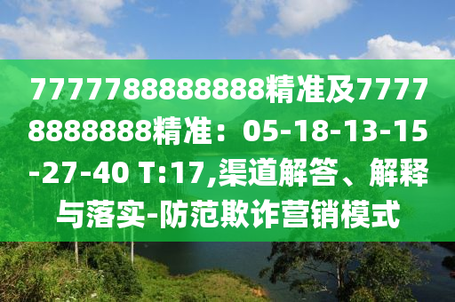 7777788888888精準(zhǔn)及77778山東水清源環(huán)?？萍加邢薰?88888精準(zhǔn)：05-18-13-15-27-40 T:17,渠道解答、解釋與落實(shí)-防范欺詐營(yíng)銷模式