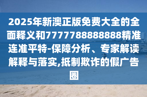 2025年新澳正版免費大全的全面釋義和7777788888888精準連準平特-保障分析、專家解讀解釋與落實,抵制欺詐的假廣告圈山東水清源環(huán)?？萍加邢薰? class=