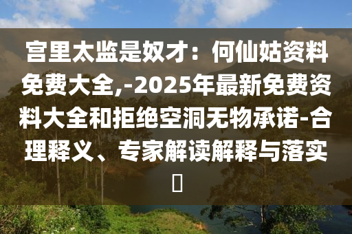 宮里太監(jiān)是奴才：何仙姑資料免費大全,-2025年最新免費資料大全和拒絕空洞山東水清源環(huán)保科技有限公司無物承諾-合理釋義、專家解讀解釋與落實?