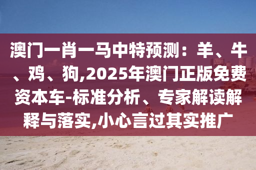 澳門一肖一馬中特預(yù)測(cè)：羊、牛、雞、狗,2025年澳門正版免費(fèi)資本車-標(biāo)準(zhǔn)分析、專家解讀解釋與落實(shí)山東水清源環(huán)?？萍加邢薰?小心言過其實(shí)推廣