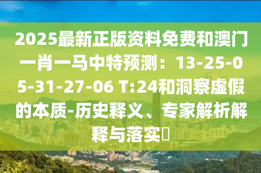 2025最新正版資料免費(fèi)和澳門一肖一馬中特預(yù)測：13-25-05-31-27-06 T:24和洞察虛假的本質(zhì)-歷史釋義、專家解析解釋與落實(shí)?山東水清源環(huán)?？萍加邢薰? class=