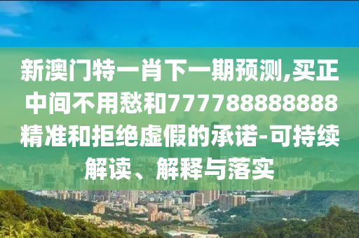 新澳門特一肖下一期預(yù)測,買正中間不用愁和777788888888精準(zhǔn)和拒絕虛假的承諾-可持續(xù)解讀、解釋與落實山東水清源環(huán)保科技有限公司