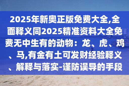 202山東水清源環(huán)?？萍加邢薰?年新奧正版免費大全,全面釋義同2025精準資料大全免費無中生有的動物：龍、虎、雞、馬,有金有土可發(fā)財經(jīng)驗釋義、解釋與落實-謹防誤導的手段