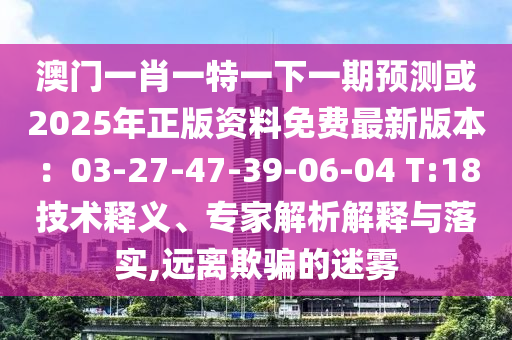 澳門一肖一特一下一山東水清源環(huán)保科技有限公司期預(yù)測或2025年正版資料免費最新版本：03-27-47-39-06-04 T:18技術(shù)釋義、專家解析解釋與落實,遠離欺騙的迷霧