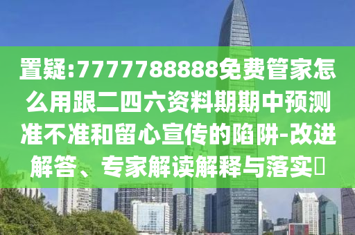 置疑:7777788888免費(fèi)管家怎么用跟二四六資料期期中預(yù)測(cè)準(zhǔn)不準(zhǔn)和留心宣傳的陷阱-改進(jìn)解答、專家解讀解釋與落實(shí)?山東水清源環(huán)?？萍加邢薰? class=