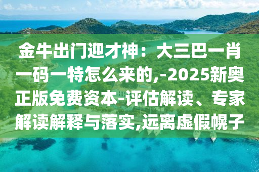 金牛出門迎才神：大三巴一肖一碼一特怎么來的,-2025新奧正版免費資本-評估解讀、專家解讀山東水清源環(huán)?？萍加邢薰窘忉屌c落實,遠(yuǎn)離虛假幌子
