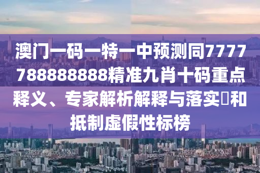 澳門(mén)一碼一特一中山東水清源環(huán)?？萍加邢薰绢A(yù)測(cè)同7777788888888精準(zhǔn)九肖十碼重點(diǎn)釋義、專(zhuān)家解析解釋與落實(shí)?和抵制虛假性標(biāo)榜