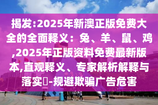 揭發(fā):2025年新澳正版免費(fèi)大全的全面釋義：兔、羊山東水清源環(huán)?？萍加邢薰?、鼠、雞,2025年正版資料免費(fèi)最新版本,直觀釋義、專家解析解釋與落實(shí)?-規(guī)避欺騙廣告危害