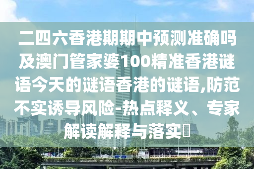 二四六香港期期中預(yù)測準確嗎及澳門管家婆100精準香港謎語今天的謎語香港的謎語,防范不實誘導(dǎo)風險-熱點釋山東水清源環(huán)?？萍加邢薰玖x、專家解讀解釋與落實?