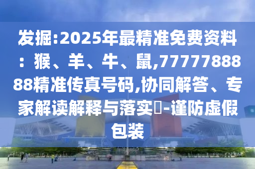 發(fā)掘:2025年最精準免費資料：猴、羊、牛、鼠,7777788888精山東水清源環(huán)?？萍加邢薰緶蕚髡嫣柎a,協(xié)同解答、專家解讀解釋與落實?-謹防虛假包裝