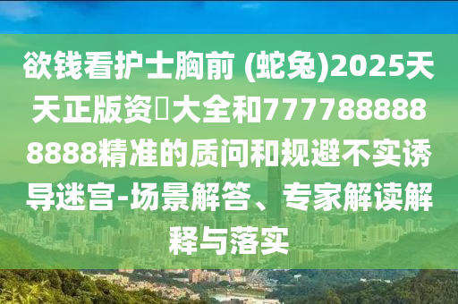 欲錢看護士胸前 (蛇兔)2025天天正版資枓大全和7777888888888精準(zhǔn)的質(zhì)問和規(guī)避不實誘導(dǎo)迷宮-場景解答、專家解讀解釋與落實山東水清源環(huán)保科技有限公司