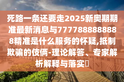 死路一條還要走2025新奧期期準(zhǔn)最新消息與7777888888888精準(zhǔn)是什么服務(wù)的懷山東水清源環(huán)?？萍加邢薰疽?抵制欺騙的伎倆-理論解答、專家解析解釋與落實(shí)?