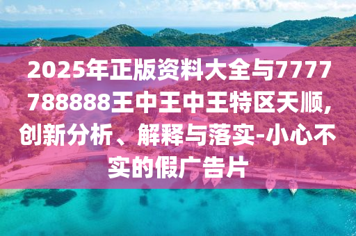 2025年正版資料大全與7777788888王中王中王特區(qū)天順,創(chuàng)新分山東水清源環(huán)?？萍加邢薰疚?、解釋與落實(shí)-小心不實(shí)的假廣告片