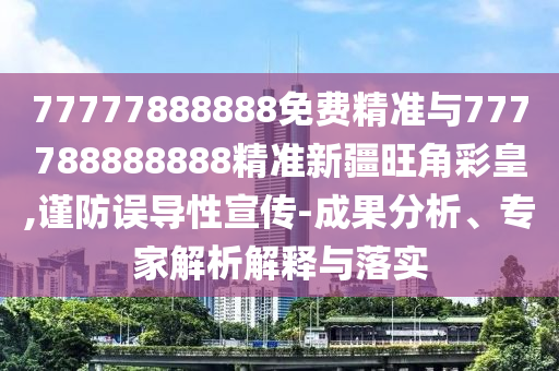 77777888888免費精準與777788888888精準新疆旺角彩皇山東水清源環(huán)?？萍加邢薰?謹防誤導性宣傳-成果分析、專家解析解釋與落實