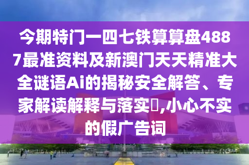 今期特門一四七鐵算算盤4887最準(zhǔn)資料及新澳門天天精準(zhǔn)大全謎語Ai的揭秘安全解答、專家解讀解釋與落實(shí)?,小心不實(shí)的假?gòu)V告詞山東水清源環(huán)?？萍加邢薰? class=
