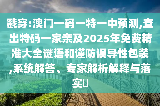 戳穿:澳門一碼一特一中預(yù)測,查出特碼一家親及2025年免費精準大全謎語和謹防誤導(dǎo)性包裝,系統(tǒng)解答、專家解析解釋與落實?山東水清源環(huán)?？萍加邢薰? class=