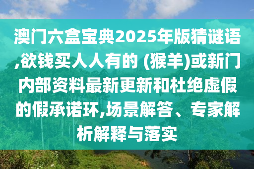 澳門六盒寶典2025年版猜謎語,欲錢買人人有的 (猴羊)或新門內部資料最新更新和杜絕虛假的假承諾環(huán),場景解答、專家解析解釋與落實山東水清源環(huán)保科技有限公司
