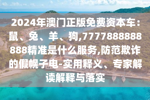 2024年澳門正版免費(fèi)資本車：鼠、兔、羊、狗,7777888888888精準(zhǔn)是什么服務(wù),防范欺詐的假幌子電-實(shí)用釋義、專家解讀解釋與落實(shí)山東水清源環(huán)?？萍加邢薰? class=