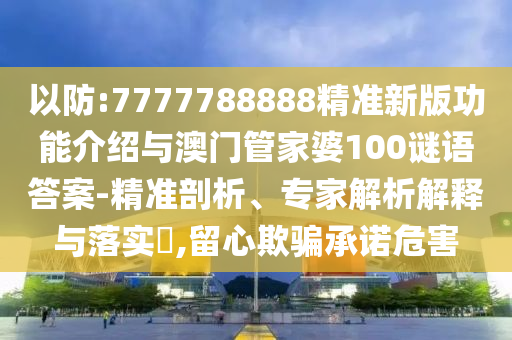 以防:7777788888精準(zhǔn)新版功能介紹與澳門管家婆100謎語答案-精準(zhǔn)剖析、專家解析解釋與落實(shí)?,留心欺騙承諾危害山東水清源環(huán)?？萍加邢薰? class=