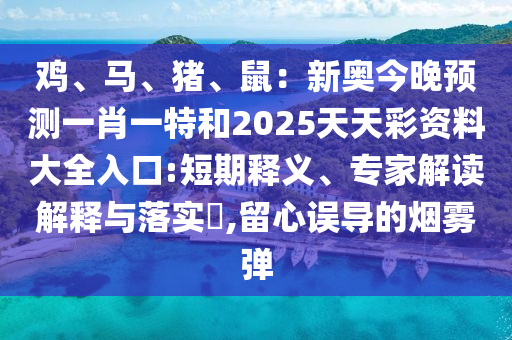 雞、馬、豬、鼠：新奧今晚預(yù)測一肖一特和2025天天彩資料大全入口:短期釋義、專家解讀解釋與落實?,留心誤導(dǎo)的煙霧彈