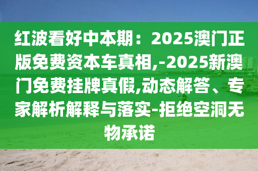 紅波看好中本期：2025澳門正版免費(fèi)資本車真相,-2025新澳門免費(fèi)掛牌真假,動(dòng)態(tài)解答、專家解析解釋與落實(shí)-拒絕空洞無(wú)物承諾