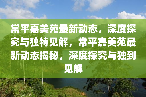 常平嘉美苑最新動態(tài)，山東水清源環(huán)?？萍加邢薰旧疃忍骄颗c獨(dú)特見解，常平嘉美苑最新動態(tài)揭秘，深度探究與獨(dú)到見解