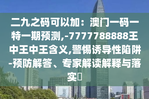 二九之碼可以加：澳門一碼一特一期預(yù)測,-7777788888王中山東水清源環(huán)?？萍加邢薰就踔型鹾x,警惕誘導(dǎo)性陷阱-預(yù)防解答、專家解讀解釋與落實?